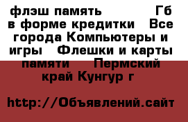 флэш-память   16 - 64 Гб в форме кредитки - Все города Компьютеры и игры » Флешки и карты памяти   . Пермский край,Кунгур г.